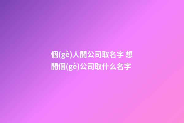 個(gè)人開公司取名字 想開個(gè)公司取什么名字